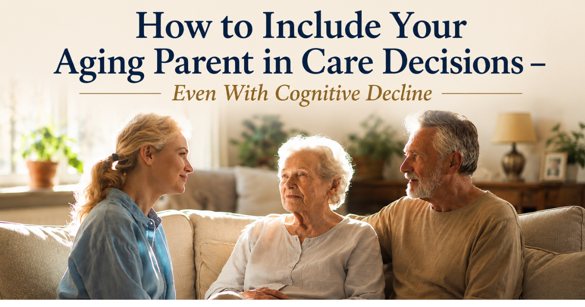 How to Include Your Aging Parent in Care Decisions – Even With Cognitive Decline